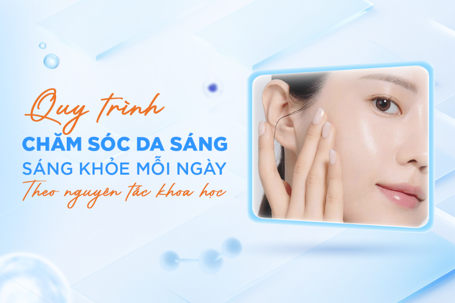 Quy trình chăm sóc da sáng khỏe mỗi ngày theo nguyên tắc khoa học